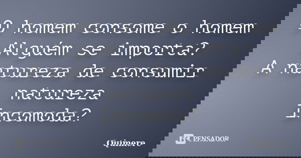 O homem consome o homem Alguém se importa? A natureza de consumir natureza Incomoda?... Frase de Quimere.