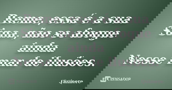 Reme, essa é a sua Sina, não se afogue ainda Nesse mar de ilusões.... Frase de Quimere.