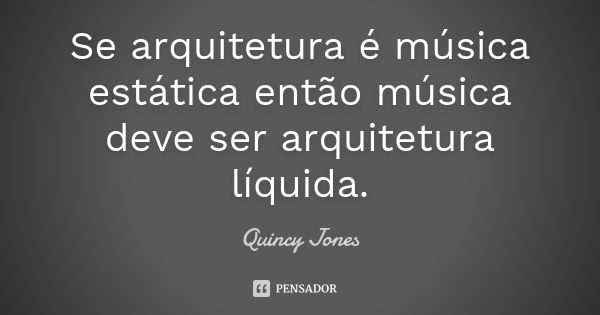 Se arquitetura é música estática então música deve ser arquitetura líquida.... Frase de Quincy Jones.