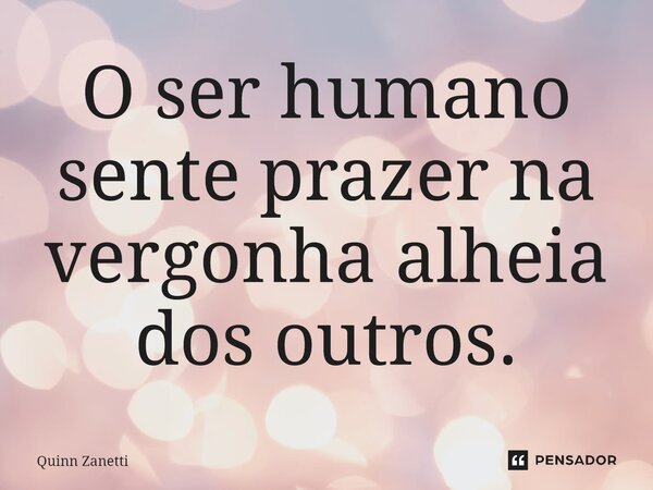 ⁠O ser humano sente prazer na vergonha alheia dos outros.... Frase de Quinn Zanetti.