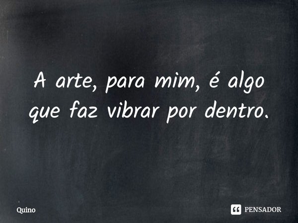 ⁠A arte, para mim, é algo que faz vibrar por dentro.... Frase de Quino.