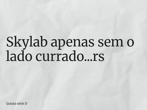 Skylab apenas sem o lado currado...rs... Frase de Quinta série D.