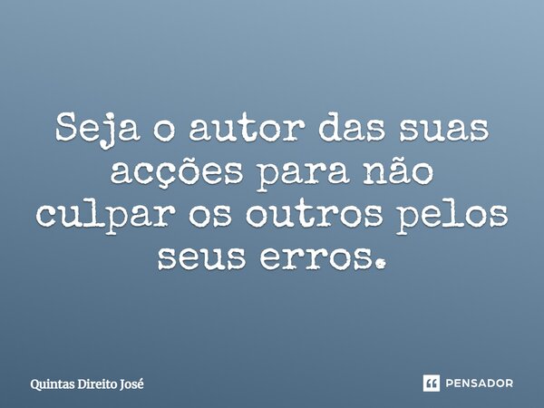 ⁠Seja o autor das suas acções para não culpar os outros pelos seus erros.... Frase de Quintas Direito José.