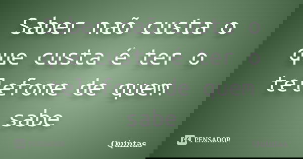 Saber naõ custa o que custa é ter o telefone de quem sabe... Frase de Quintas.