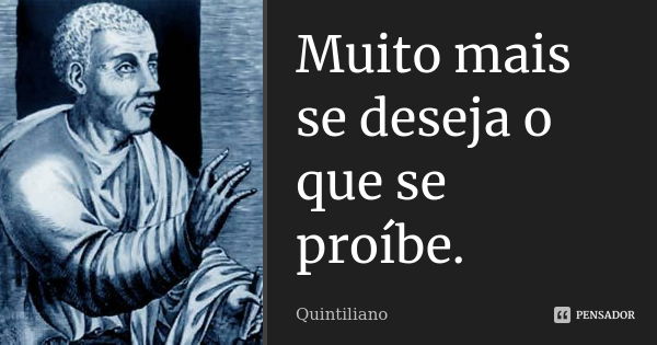 Muito mais se deseja o que se proíbe.... Frase de Quintiliano.