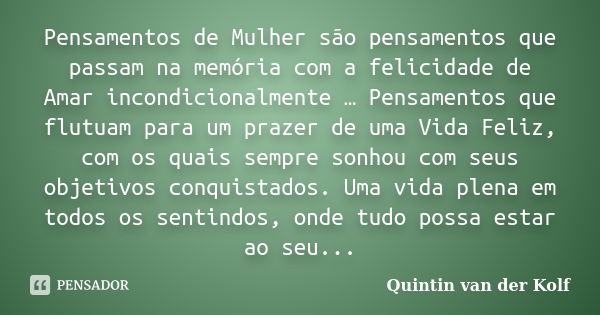 Pensamentos de Mulher são pensamentos que passam na memória com a felicidade de Amar incondicionalmente … Pensamentos que flutuam para um prazer de uma Vida Fel... Frase de Quintin van der Kolf.