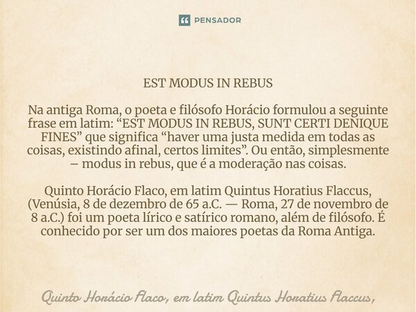 EST MODUS IN REBUS Na antiga Roma, o poeta e filósofo Horácio formulou a seguinte frase em latim: “EST MODUS IN REBUS, SUNT CERTI DENIQUE FINES” que significa “... Frase de Quinto Horácio Flaco, em latim Quintus Horatius Flaccus,.