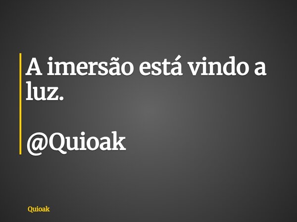 A imersão está vindo a luz. @Quioak... Frase de Quioak.