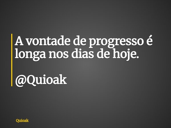 A vontade de progresso é longa nos dias de hoje. @Quioak... Frase de Quioak.