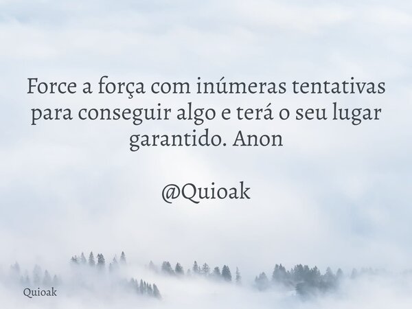 Force a força com inúmeras tentativas para conseguir algo e terá o seu lugar garantido. Anon @Quioak... Frase de Quioak.