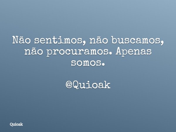 Não sentimos, não buscamos, não procuramos. Apenas somos. @Quioak... Frase de Quioak.