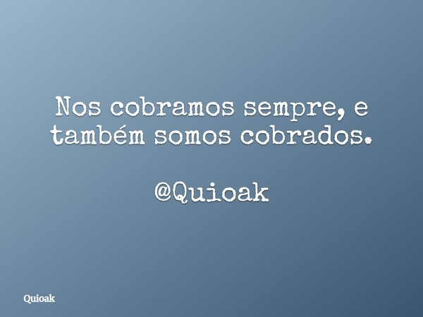 Nos cobramos sempre, e também somos cobrados. @Quioak... Frase de Quioak.