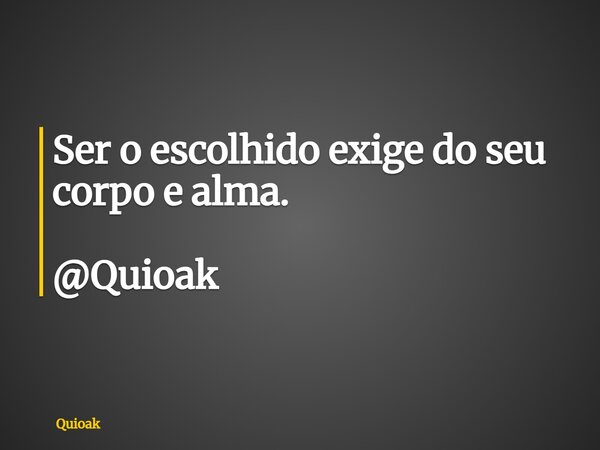 Ser o escolhido exige do seu corpo e alma. @Quioak... Frase de Quioak.