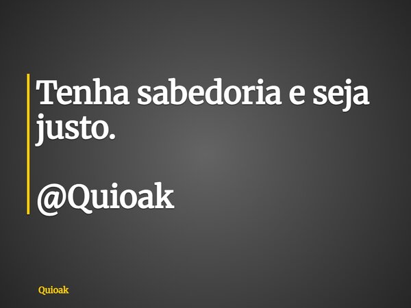 Tenha sabedoria e seja justo. @Quioak... Frase de Quioak.