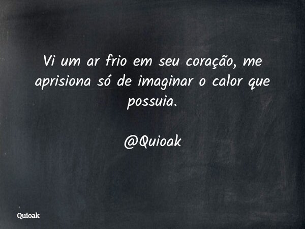 Vi um ar frio em seu coração, me aprisiona só de imaginar o calor que possuia. @Quioak... Frase de Quioak.