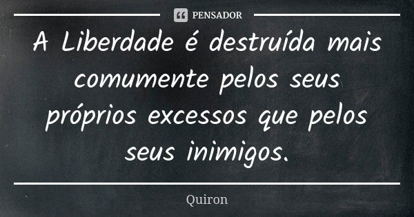 A Liberdade é destruída mais comumente pelos seus próprios excessos que pelos seus inimigos.... Frase de Quiron.