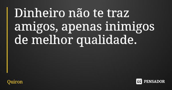 Dinheiro não te traz amigos, apenas inimigos de melhor qualidade.... Frase de Quiron.