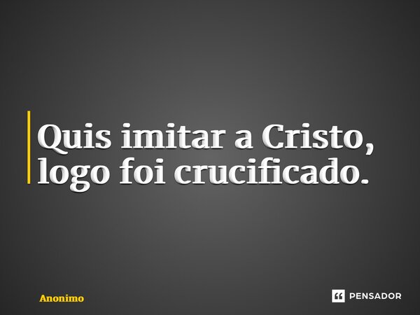 ⁠Quis imitar a Cristo, logo foi crucificado.... Frase de Anônimo.