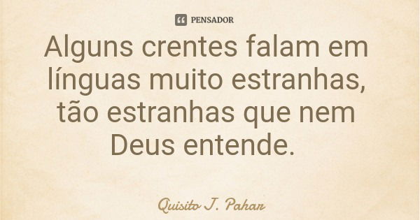 Alguns crentes falam em línguas muito estranhas, tão estranhas que nem Deus entende.... Frase de Quisito J. Pahar.