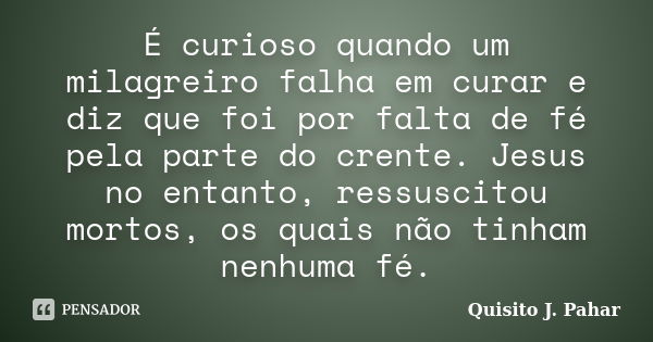 É curioso quando um milagreiro falha em curar e diz que foi por falta de fé pela parte do crente. Jesus no entanto, ressuscitou mortos, os quais não tinham nenh... Frase de Quisito J. Pahar.