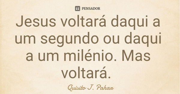 Jesus voltará daqui a um segundo ou daqui a um milénio. Mas voltará.... Frase de Quisito J. Pahar.