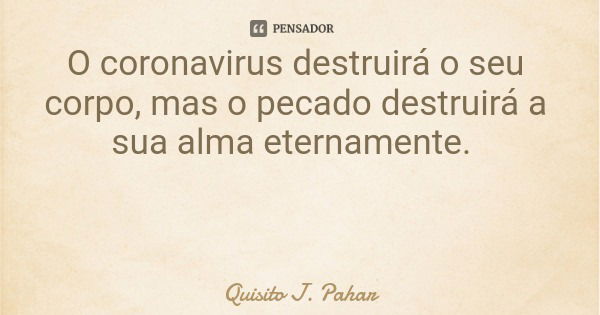 O coronavirus destruirá o seu corpo, mas o pecado destruirá a sua alma eternamente.... Frase de Quisito J. Pahar.