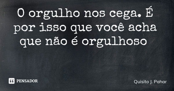 O orgulho nos cega. É por isso que você acha que não é orgulhoso... Frase de Quisito J. Pahar.