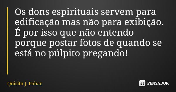 Os dons espirituais servem para edificação mas não para exibição. É por isso que não entendo porque postar fotos de quando se está no púlpito pregando!... Frase de Quisito J. Pahar.