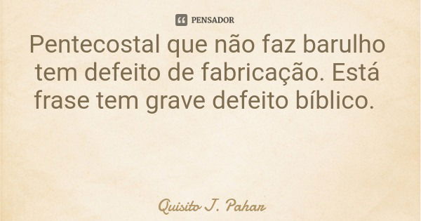 Pentecostal que não faz barulho tem defeito de fabricação. Está frase tem grave defeito bíblico.... Frase de Quisito J. Pahar.
