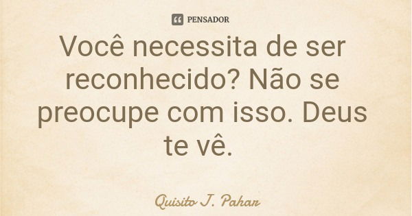 Você necessita de ser reconhecido? Não... Quisito J. Pahar - Pensador