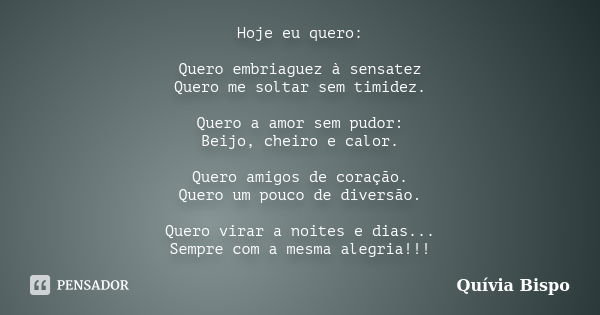 Hoje eu quero: Quero embriaguez à sensatez Quero me soltar sem timidez. Quero a amor sem pudor: Beijo, cheiro e calor. Quero amigos de coração. Quero um pouco d... Frase de Quívia Bispo.