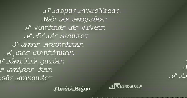 O corpo envelhece. Não as emoções: A vontade de viver. A Fé de vencer. O amor encontrar. A paz continuar. A família guiar. De amigos ter. A lição aprender... Frase de Quívia Bispo.