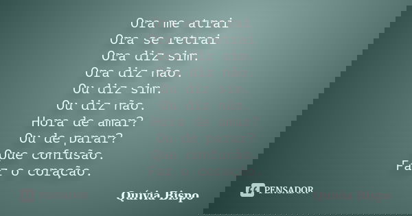 Ora me atrai Ora se retrai Ora diz sim. Ora diz não. Ou diz sim. Ou diz não. Hora de amar? Ou de parar? Que confusão. Faz o coração.... Frase de Quívia Bispo.