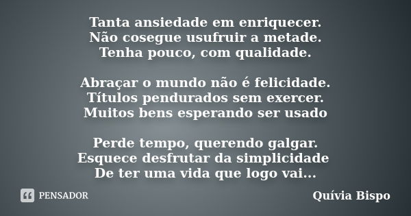 Tanta ansiedade em enriquecer. Não cosegue usufruir a metade. Tenha pouco, com qualidade. Abraçar o mundo não é felicidade. Títulos pendurados sem exercer. Muit... Frase de Quívia Bispo.