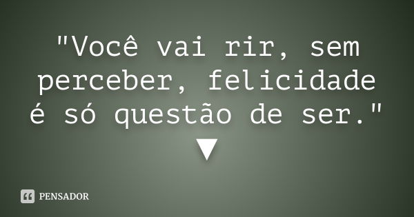 "‎Você vai rir, sem perceber, felicidade é só questão de ser." ▼