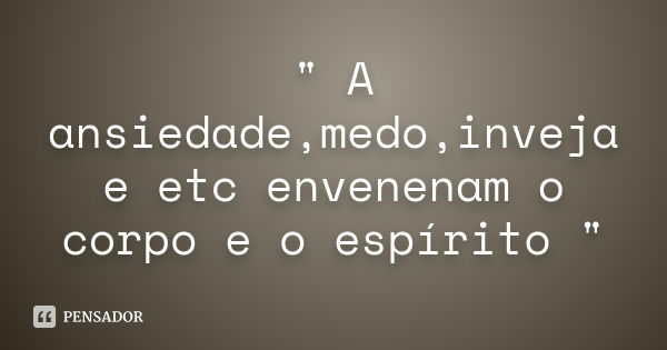 " A ansiedade,medo,inveja e etc envenenam o corpo e o espírito "