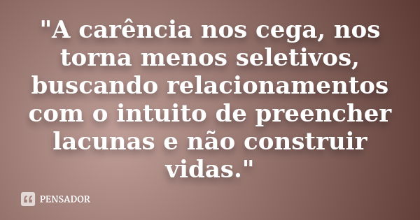 "A carência nos cega, nos torna menos seletivos, buscando relacionamentos com o intuito de preencher lacunas e não construir vidas."