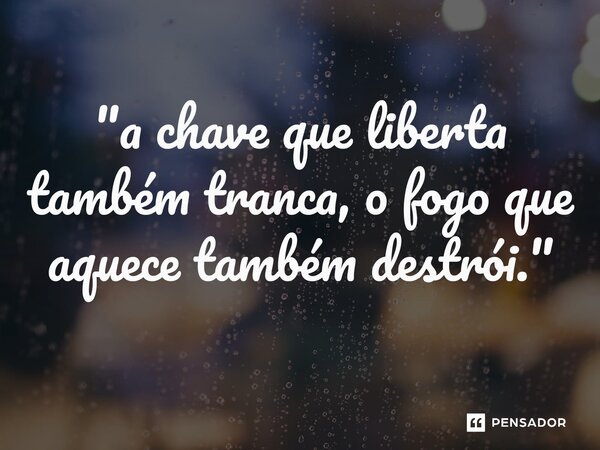 "⁠a chave que liberta também tranca, o fogo que aquece também destrói."
