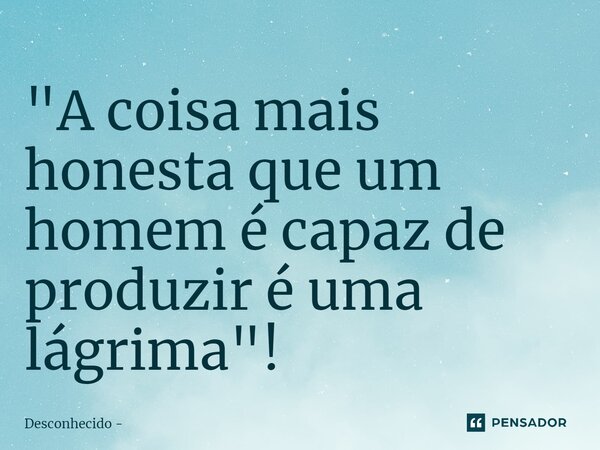⁠"A coisa mais honesta que um homem é capaz de produzir é uma lágrima"!