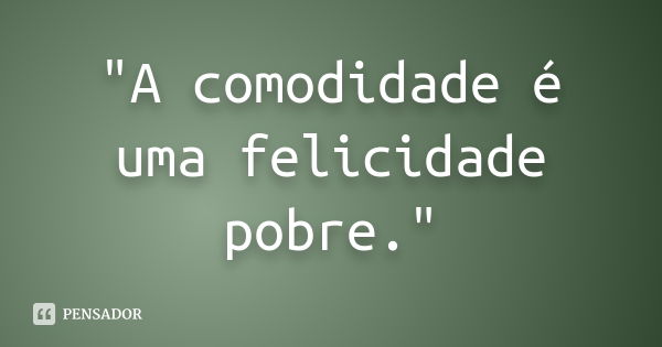 "A comodidade é uma felicidade pobre."