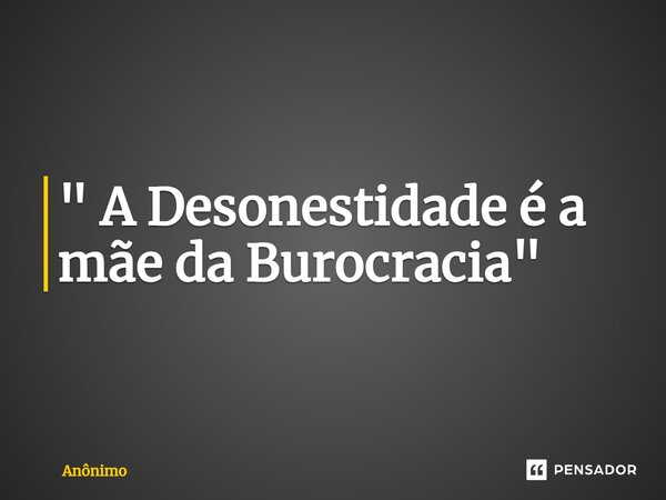 ⁠" A Desonestidade é a mãe da Burocracia"... Frase de Anônimo.