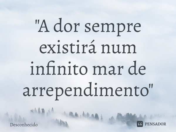 "A dor sempre existirá num infinito mar de arrependimento⁠"