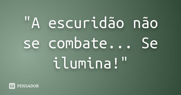 "A escuridão não se combate... Se ilumina!"