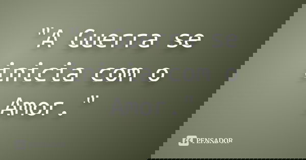 "A Guerra se inicia com o Amor."... Frase de Autor Desconhecido.