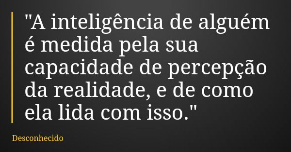 "A inteligência de alguém é medida pela sua capacidade de percepção da realidade, e de como ela lida com isso."