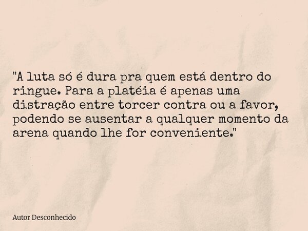 "A luta só é dura pra quem está dentro do ringue. Para a platéia é apenas uma distração entre torcer contra ou a favor, podendo se ausentar a qualquer mome... Frase de Autor Desconhecido.