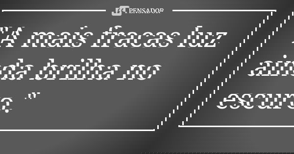 "A mais fracas luz ainda brilha no escuro."