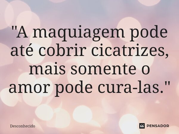 ⁠"A maquiagem pode até cobrir cicatrizes, mais somente o amor pode cura-las."