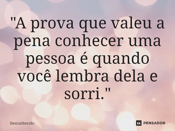 ⁠"A prova que valeu a pena conhecer uma pessoa é quando você lembra dela e sorri."