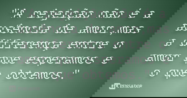 "A rejeição não é a ausência de amor,mas a diferença entre o amor que esperamos e o que obtemos."... Frase de Desconhecido.